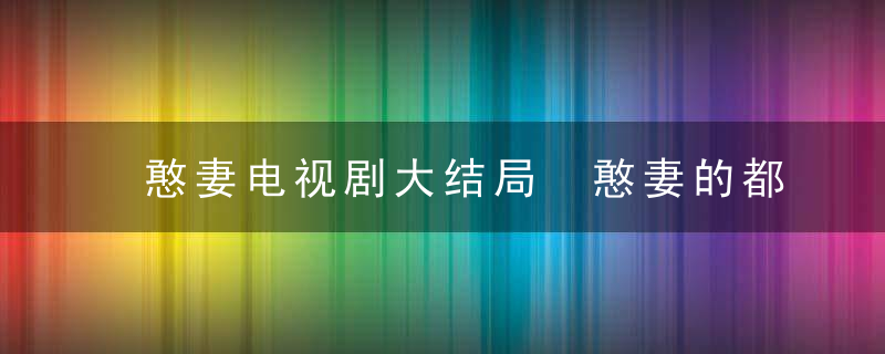 憨妻电视剧大结局 憨妻的都市日记的结局是什么